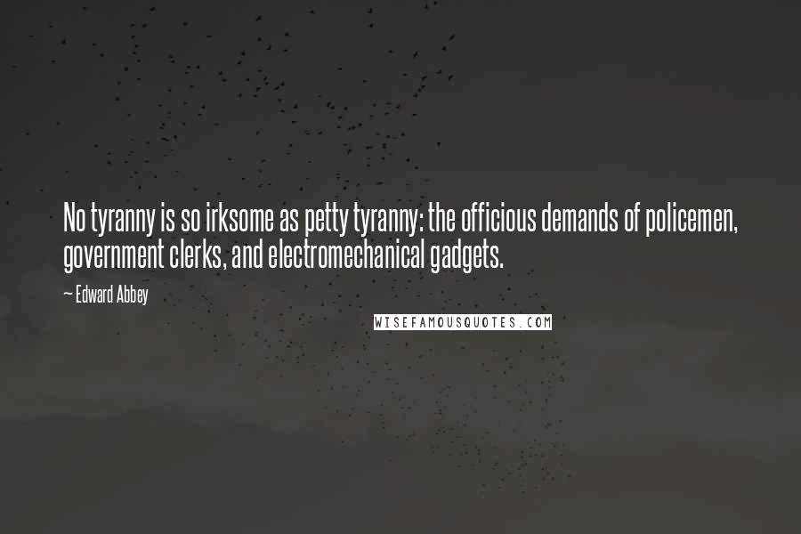 Edward Abbey Quotes: No tyranny is so irksome as petty tyranny: the officious demands of policemen, government clerks, and electromechanical gadgets.