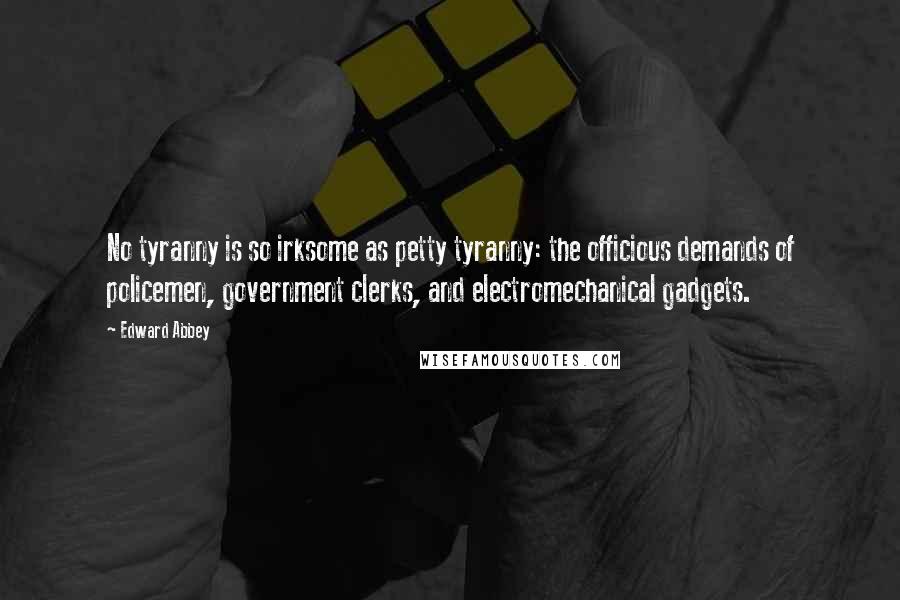 Edward Abbey Quotes: No tyranny is so irksome as petty tyranny: the officious demands of policemen, government clerks, and electromechanical gadgets.