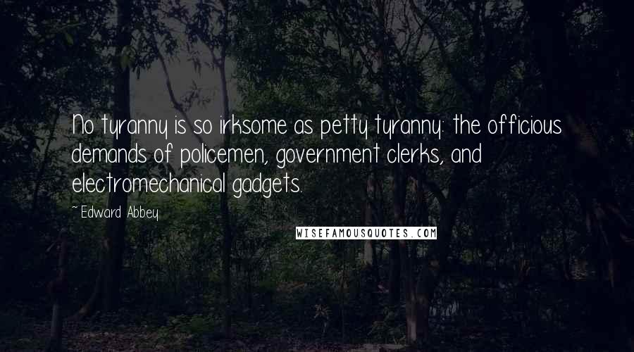 Edward Abbey Quotes: No tyranny is so irksome as petty tyranny: the officious demands of policemen, government clerks, and electromechanical gadgets.