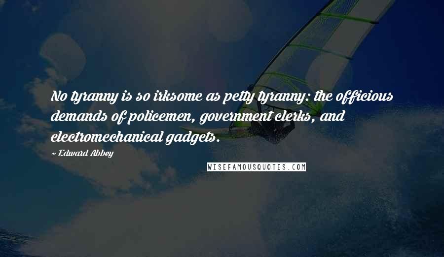 Edward Abbey Quotes: No tyranny is so irksome as petty tyranny: the officious demands of policemen, government clerks, and electromechanical gadgets.