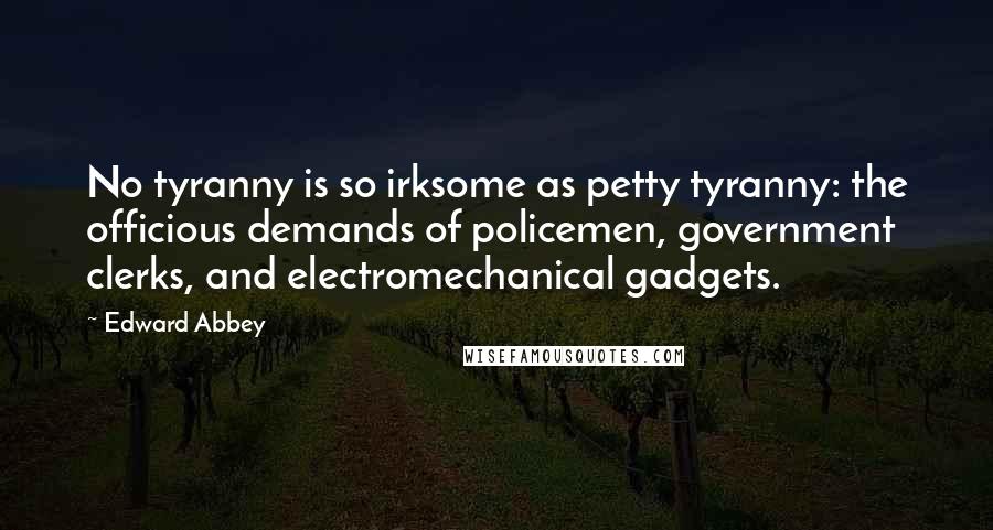 Edward Abbey Quotes: No tyranny is so irksome as petty tyranny: the officious demands of policemen, government clerks, and electromechanical gadgets.