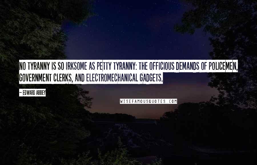 Edward Abbey Quotes: No tyranny is so irksome as petty tyranny: the officious demands of policemen, government clerks, and electromechanical gadgets.