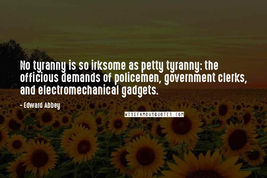 Edward Abbey Quotes: No tyranny is so irksome as petty tyranny: the officious demands of policemen, government clerks, and electromechanical gadgets.