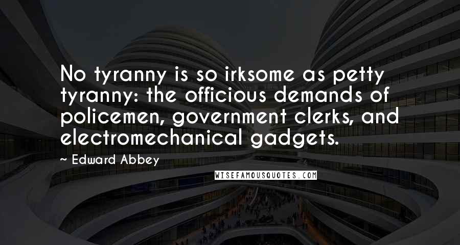 Edward Abbey Quotes: No tyranny is so irksome as petty tyranny: the officious demands of policemen, government clerks, and electromechanical gadgets.