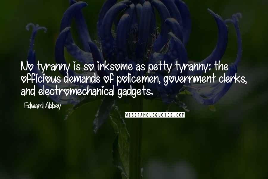 Edward Abbey Quotes: No tyranny is so irksome as petty tyranny: the officious demands of policemen, government clerks, and electromechanical gadgets.