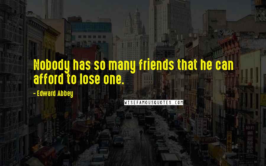 Edward Abbey Quotes: Nobody has so many friends that he can afford to lose one.