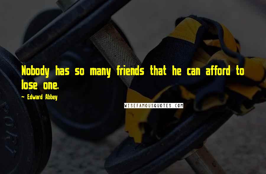 Edward Abbey Quotes: Nobody has so many friends that he can afford to lose one.