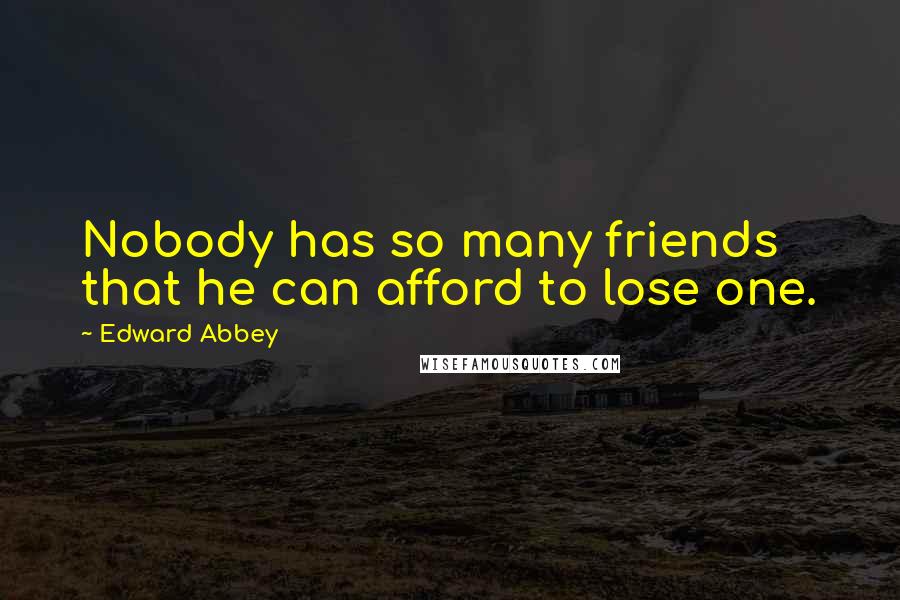 Edward Abbey Quotes: Nobody has so many friends that he can afford to lose one.