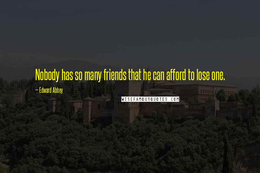 Edward Abbey Quotes: Nobody has so many friends that he can afford to lose one.