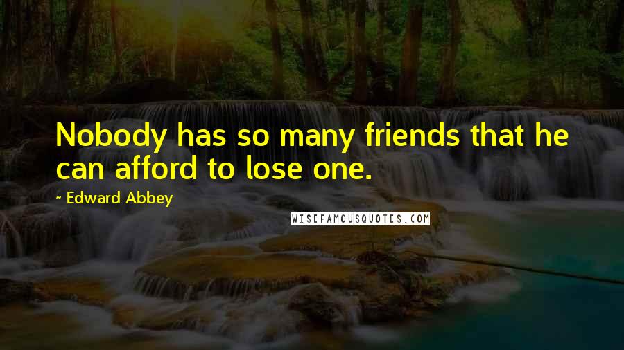 Edward Abbey Quotes: Nobody has so many friends that he can afford to lose one.