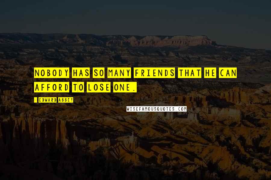 Edward Abbey Quotes: Nobody has so many friends that he can afford to lose one.