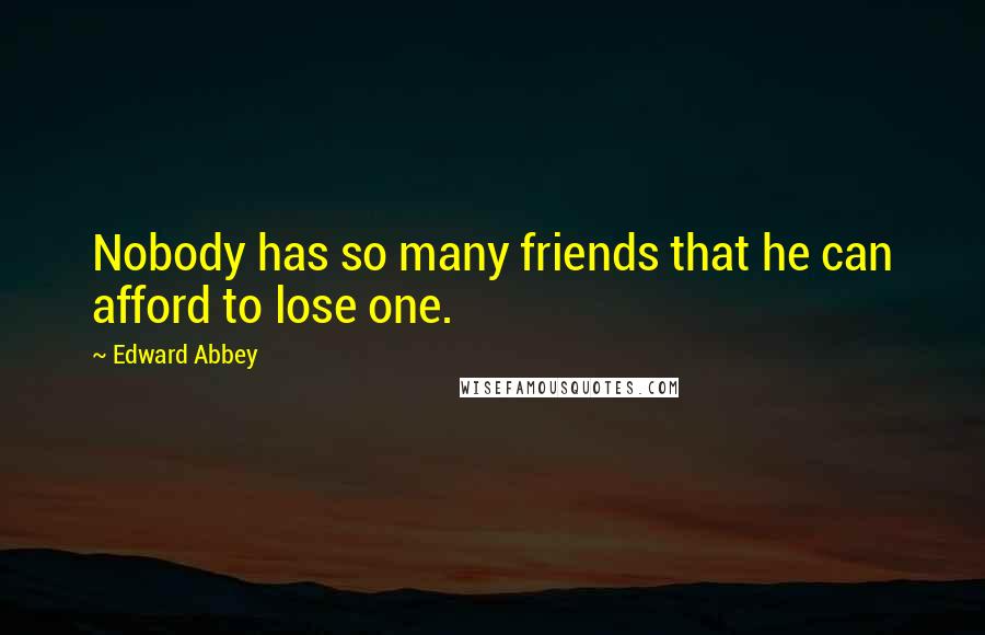 Edward Abbey Quotes: Nobody has so many friends that he can afford to lose one.