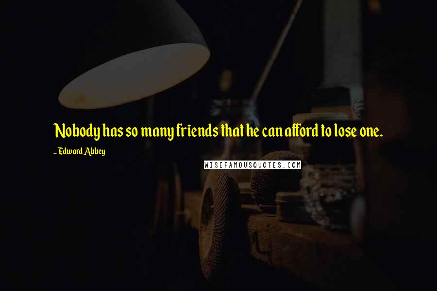 Edward Abbey Quotes: Nobody has so many friends that he can afford to lose one.