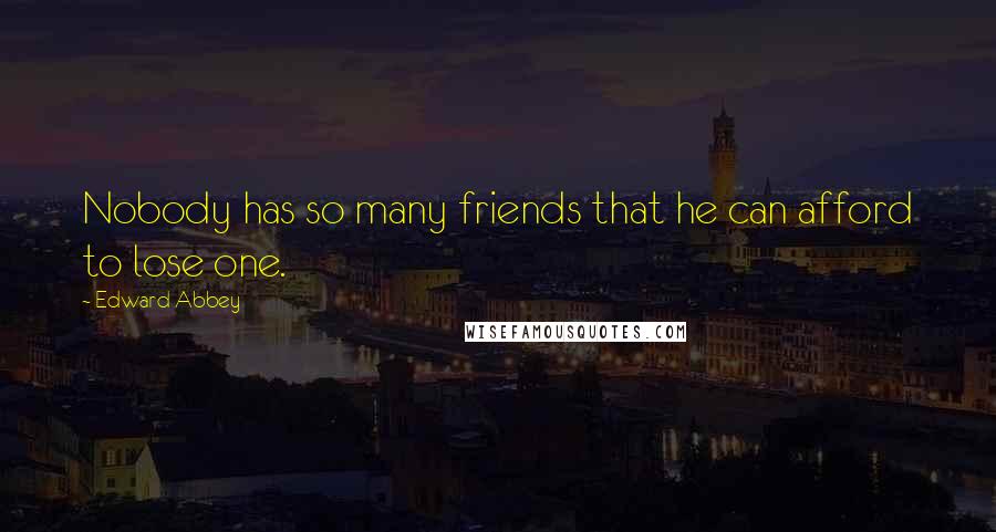 Edward Abbey Quotes: Nobody has so many friends that he can afford to lose one.