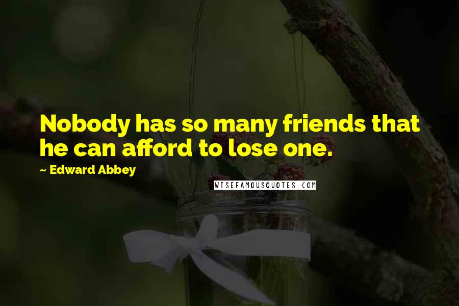 Edward Abbey Quotes: Nobody has so many friends that he can afford to lose one.