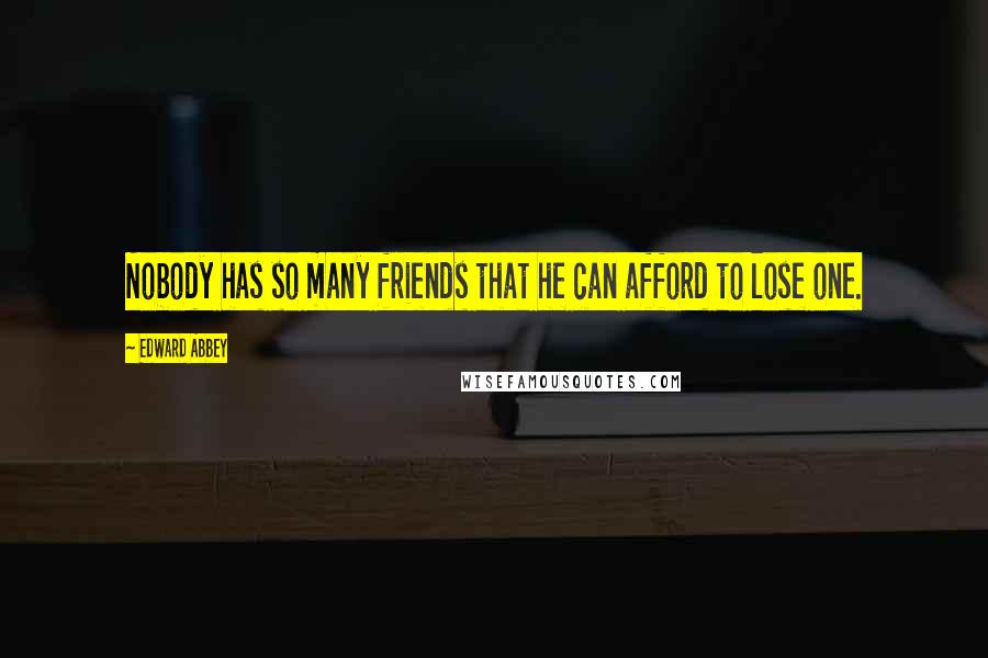 Edward Abbey Quotes: Nobody has so many friends that he can afford to lose one.