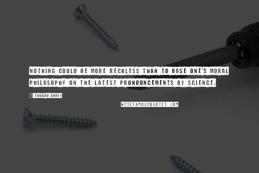 Edward Abbey Quotes: Nothing could be more reckless than to base one's moral philosophy on the latest pronouncements of science.