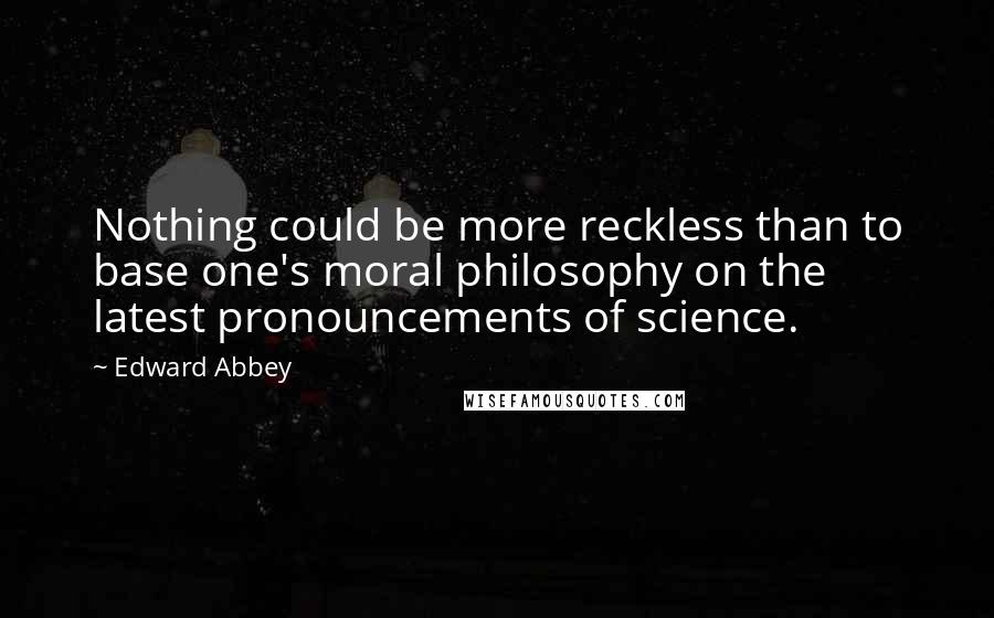 Edward Abbey Quotes: Nothing could be more reckless than to base one's moral philosophy on the latest pronouncements of science.