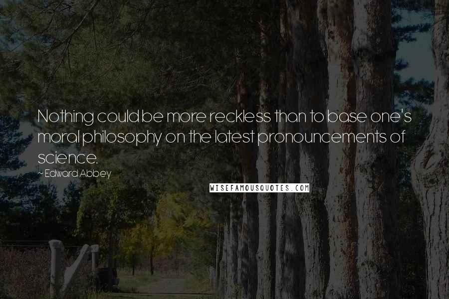 Edward Abbey Quotes: Nothing could be more reckless than to base one's moral philosophy on the latest pronouncements of science.