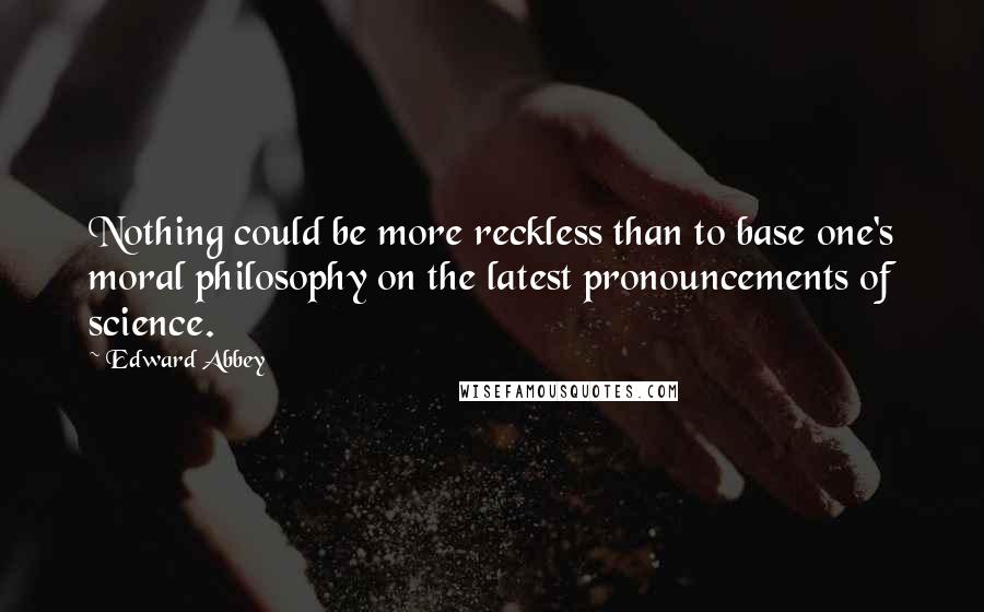 Edward Abbey Quotes: Nothing could be more reckless than to base one's moral philosophy on the latest pronouncements of science.