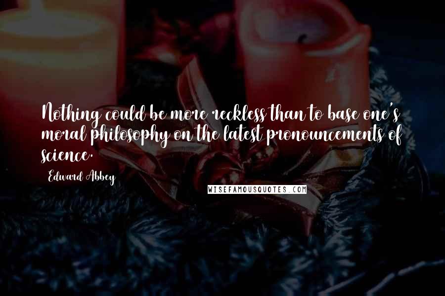 Edward Abbey Quotes: Nothing could be more reckless than to base one's moral philosophy on the latest pronouncements of science.