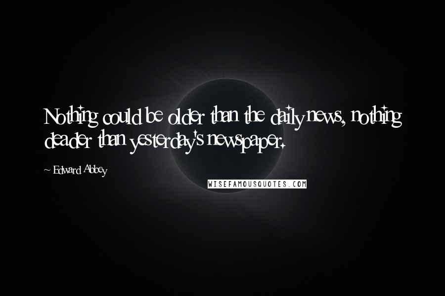 Edward Abbey Quotes: Nothing could be older than the daily news, nothing deader than yesterday's newspaper.