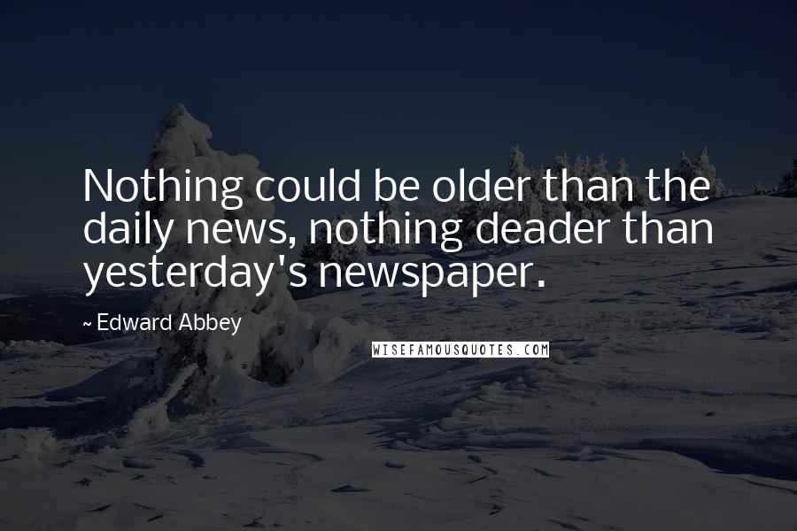 Edward Abbey Quotes: Nothing could be older than the daily news, nothing deader than yesterday's newspaper.