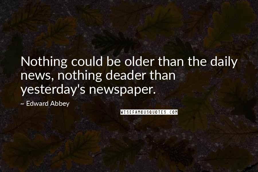 Edward Abbey Quotes: Nothing could be older than the daily news, nothing deader than yesterday's newspaper.
