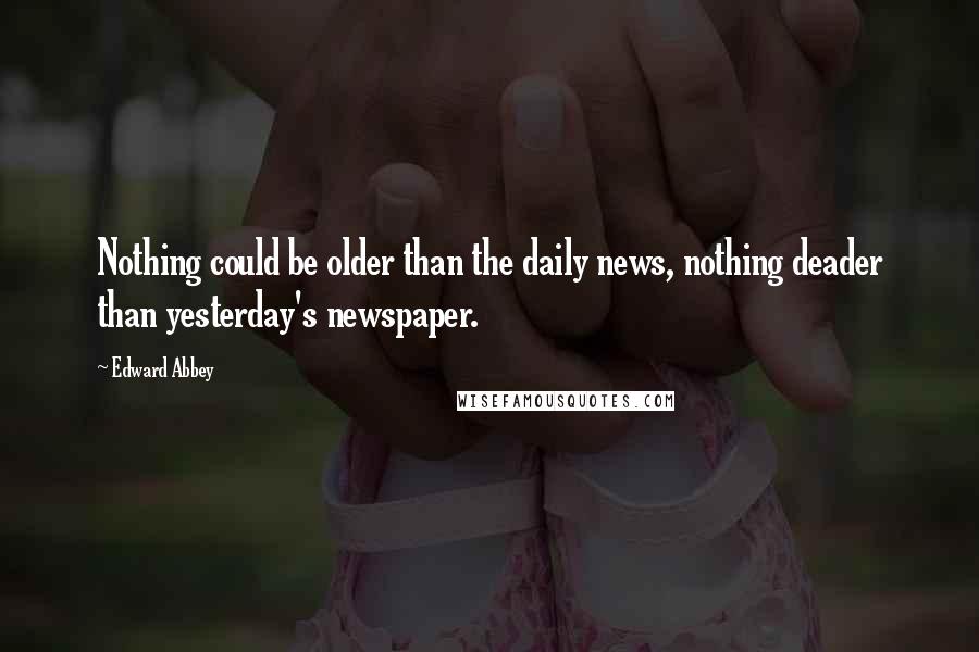 Edward Abbey Quotes: Nothing could be older than the daily news, nothing deader than yesterday's newspaper.