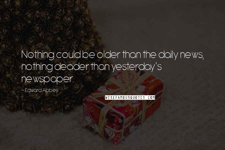 Edward Abbey Quotes: Nothing could be older than the daily news, nothing deader than yesterday's newspaper.