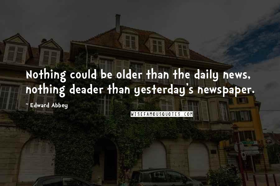 Edward Abbey Quotes: Nothing could be older than the daily news, nothing deader than yesterday's newspaper.