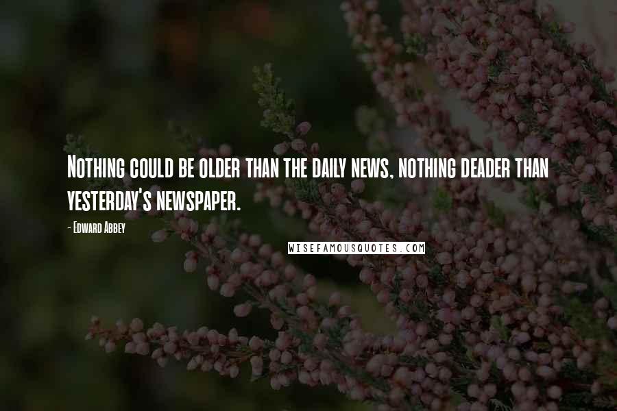 Edward Abbey Quotes: Nothing could be older than the daily news, nothing deader than yesterday's newspaper.