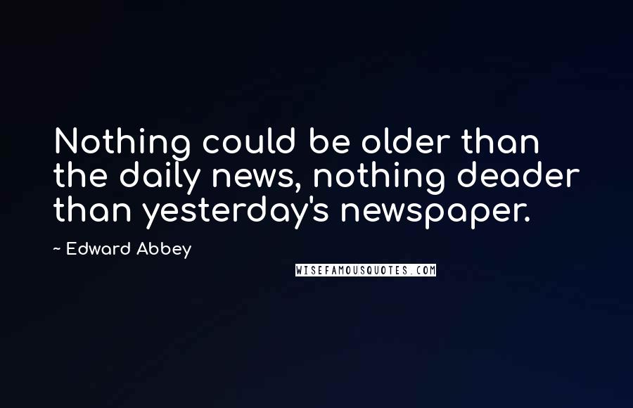 Edward Abbey Quotes: Nothing could be older than the daily news, nothing deader than yesterday's newspaper.