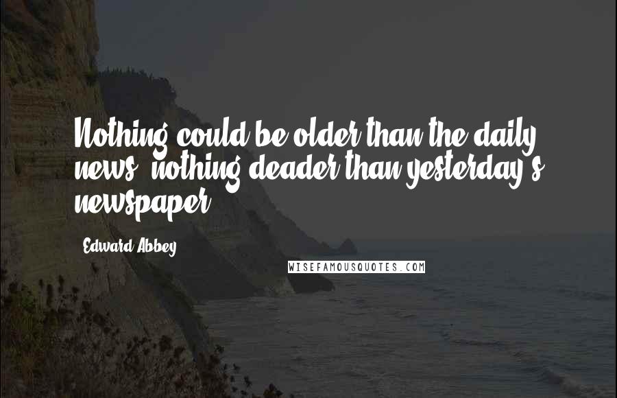 Edward Abbey Quotes: Nothing could be older than the daily news, nothing deader than yesterday's newspaper.