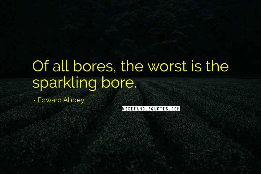 Edward Abbey Quotes: Of all bores, the worst is the sparkling bore.