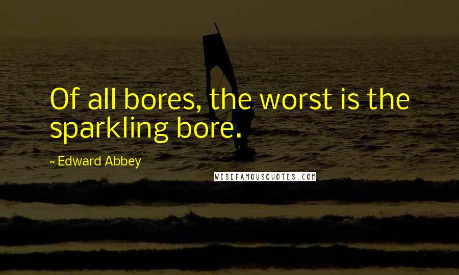 Edward Abbey Quotes: Of all bores, the worst is the sparkling bore.