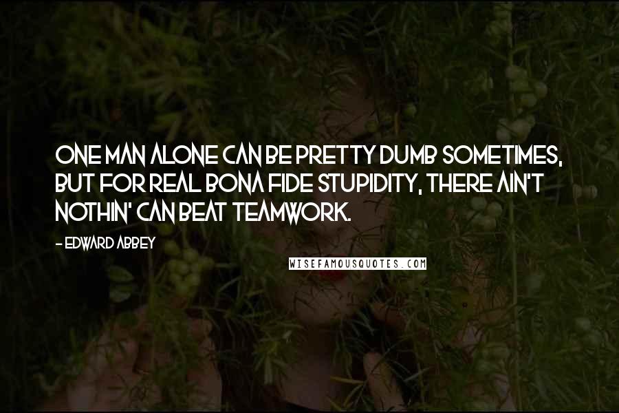 Edward Abbey Quotes: One man alone can be pretty dumb sometimes, but for real bona fide stupidity, there ain't nothin' can beat teamwork.