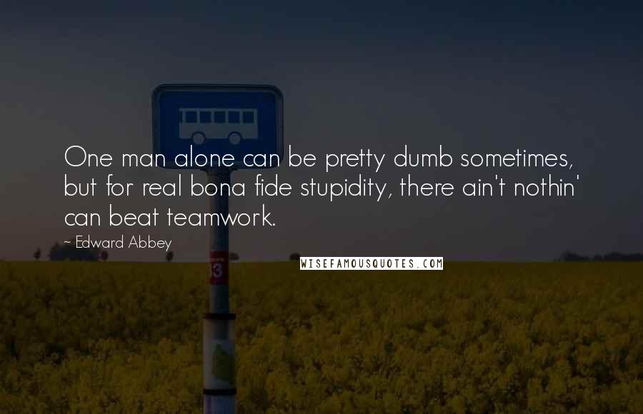 Edward Abbey Quotes: One man alone can be pretty dumb sometimes, but for real bona fide stupidity, there ain't nothin' can beat teamwork.