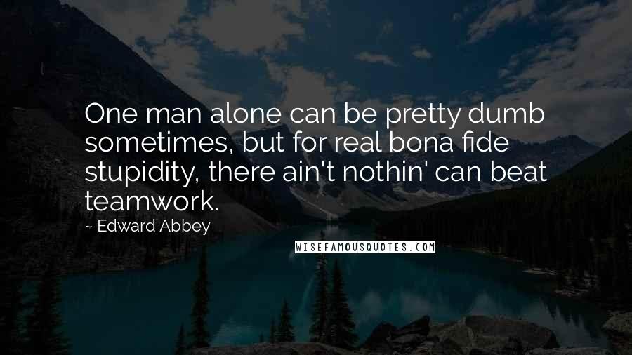 Edward Abbey Quotes: One man alone can be pretty dumb sometimes, but for real bona fide stupidity, there ain't nothin' can beat teamwork.