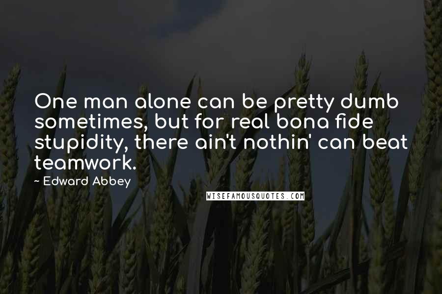 Edward Abbey Quotes: One man alone can be pretty dumb sometimes, but for real bona fide stupidity, there ain't nothin' can beat teamwork.