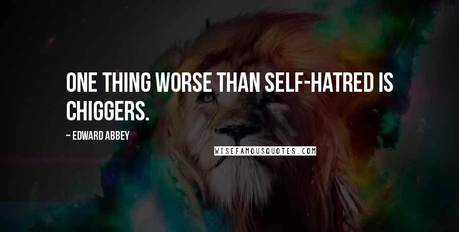 Edward Abbey Quotes: One thing worse than self-hatred is chiggers.