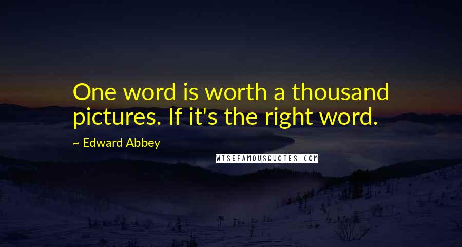 Edward Abbey Quotes: One word is worth a thousand pictures. If it's the right word.