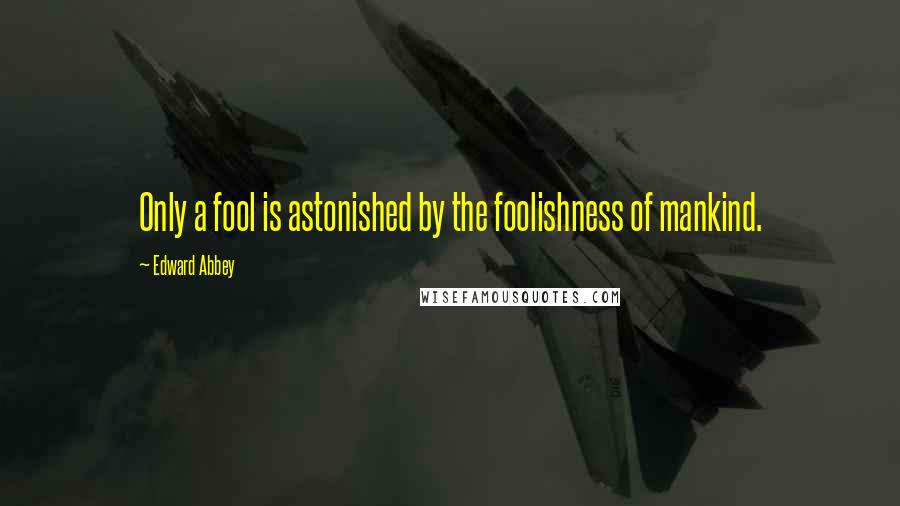 Edward Abbey Quotes: Only a fool is astonished by the foolishness of mankind.