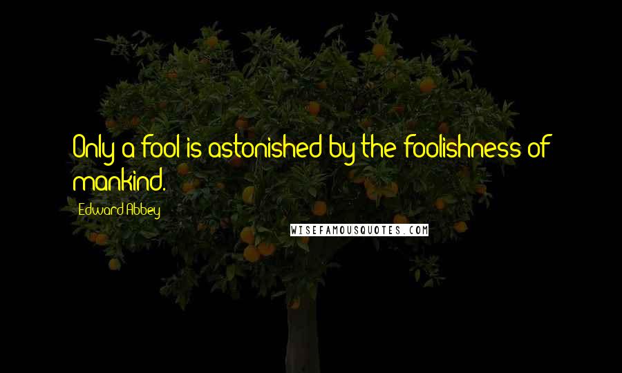 Edward Abbey Quotes: Only a fool is astonished by the foolishness of mankind.