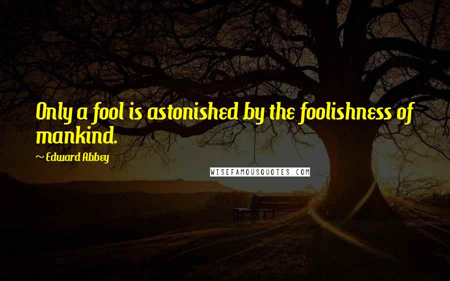 Edward Abbey Quotes: Only a fool is astonished by the foolishness of mankind.