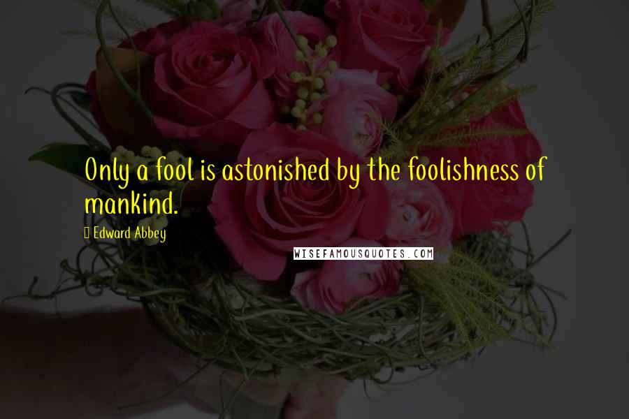 Edward Abbey Quotes: Only a fool is astonished by the foolishness of mankind.