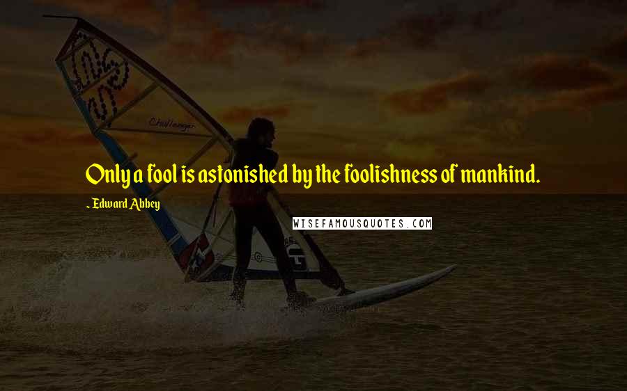 Edward Abbey Quotes: Only a fool is astonished by the foolishness of mankind.