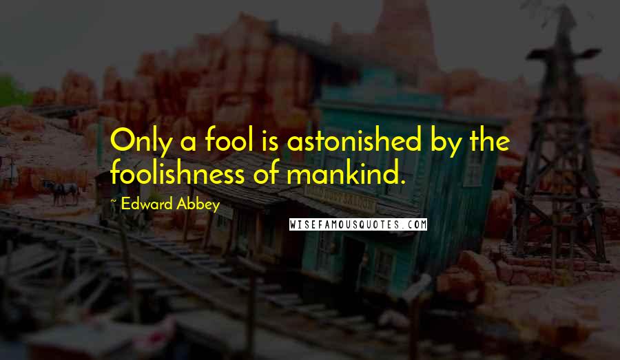 Edward Abbey Quotes: Only a fool is astonished by the foolishness of mankind.