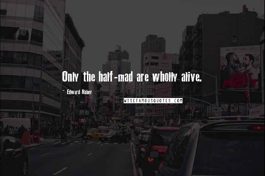 Edward Abbey Quotes: Only the half-mad are wholly alive.