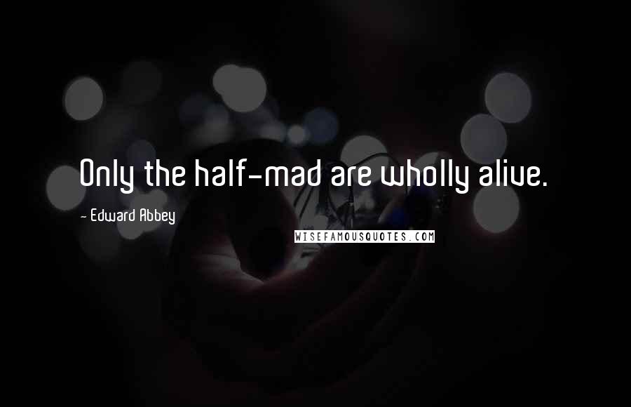 Edward Abbey Quotes: Only the half-mad are wholly alive.